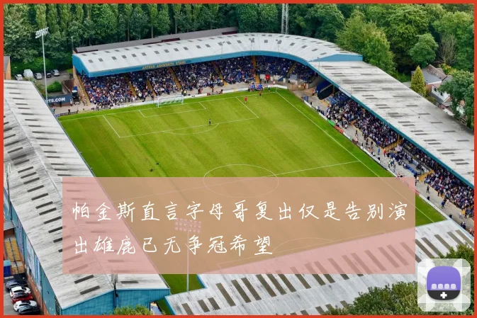 帕金斯直言字母哥复出仅是告别演出雄鹿已无争冠希望