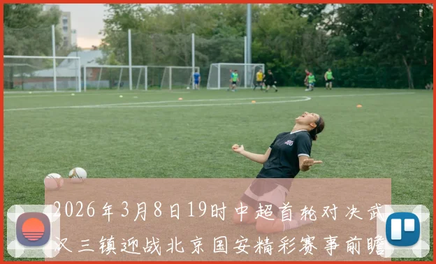 2026年3月8日19时中超首轮对决武汉三镇迎战北京国安精彩赛事前瞻