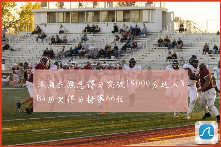 浓眉生涯总得分突破19000分迈入NBA历史得分榜第66位