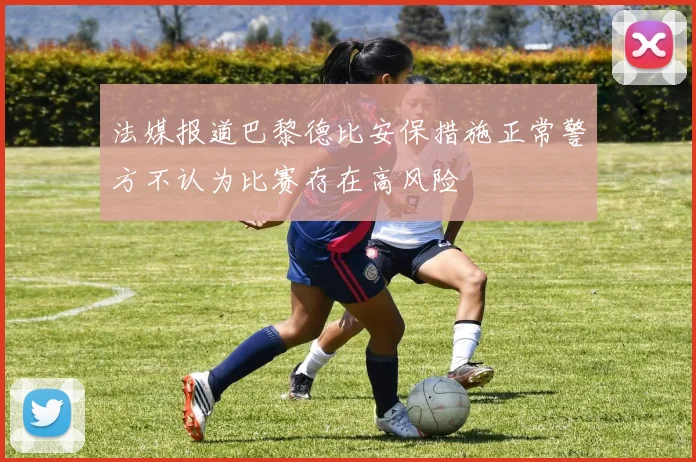 法媒报道巴黎德比安保措施正常警方不认为比赛存在高风险