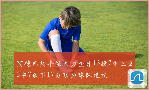 阿德巴约半场火力全开13投7中三分3中7砍下17分助力球队进攻