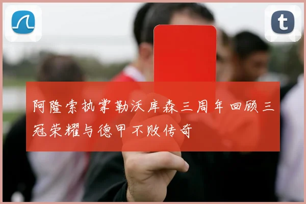 阿隆索执掌勒沃库森三周年回顾三冠荣耀与德甲不败传奇