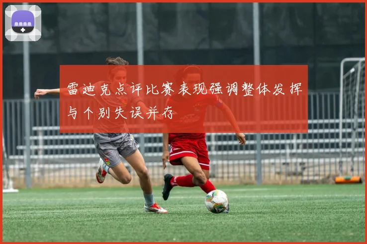 雷迪克点评比赛表现强调整体发挥与个别失误并存