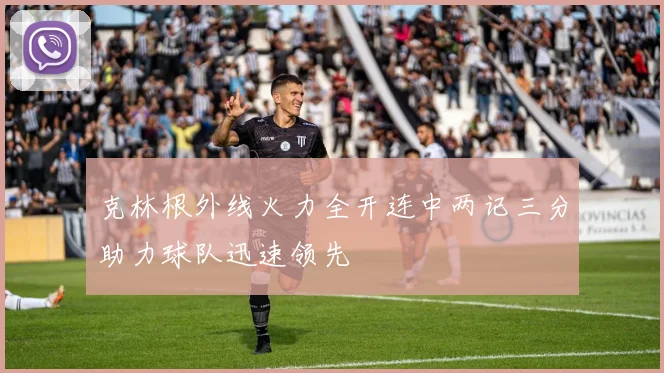 克林根外线火力全开连中两记三分助力球队迅速领先