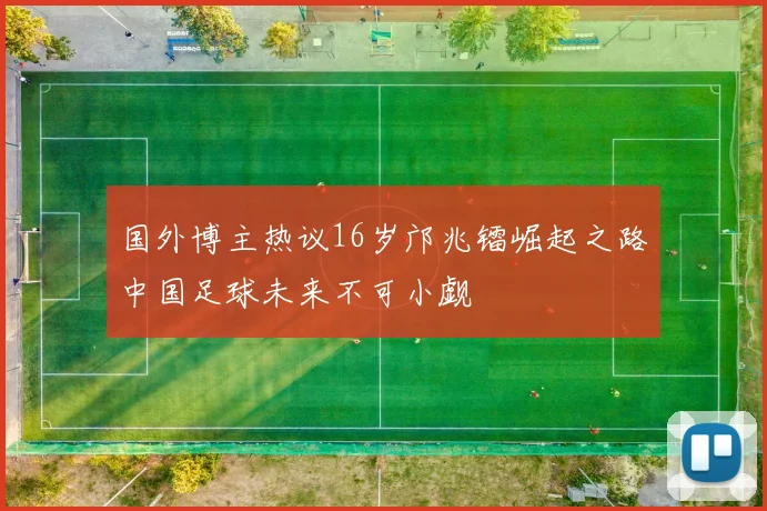 国外博主热议16岁邝兆镭崛起之路中国足球未来不可小觑