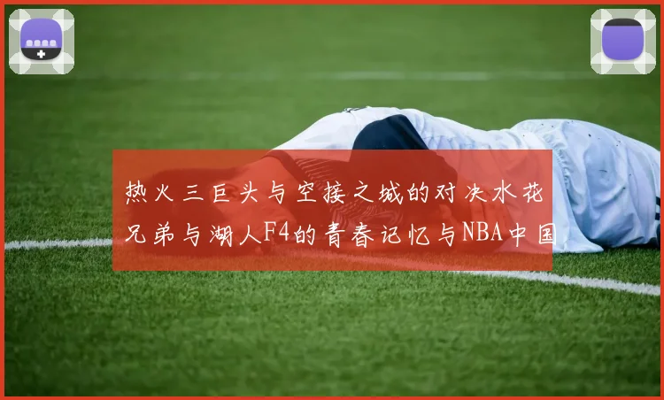 热火三巨头与空接之城的对决水花兄弟与湖人F4的青春记忆与NBA中国赛的交汇