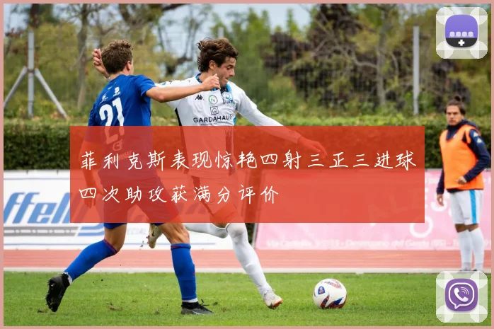 菲利克斯表现惊艳四射三正三进球四次助攻获满分评价