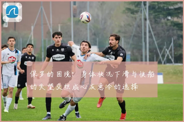 保罗的困境：身体状况下滑与快船的失望交织成心灰意冷的选择