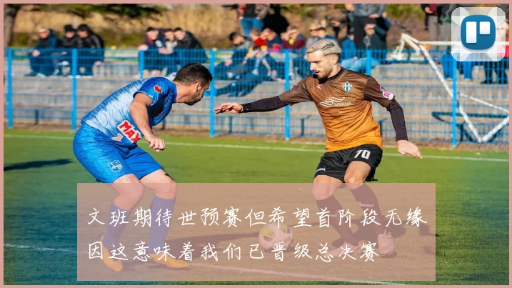 文班期待世预赛但希望首阶段无缘因这意味着我们已晋级总决赛