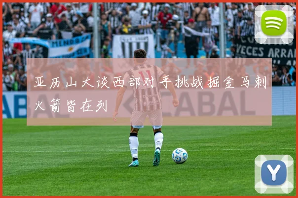亚历山大谈西部对手挑战掘金马刺火箭皆在列