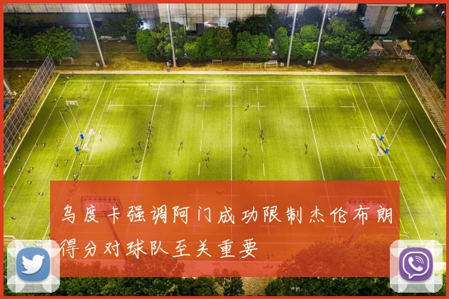 乌度卡强调阿门成功限制杰伦布朗得分对球队至关重要