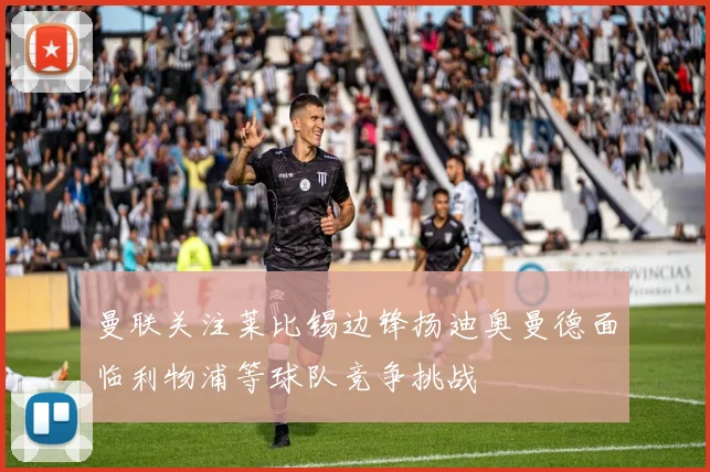 曼联关注莱比锡边锋扬迪奥曼德面临利物浦等球队竞争挑战