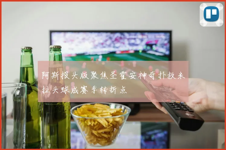 阿斯报头版聚焦圣霍安神奇扑救米拉头球成赛季转折点