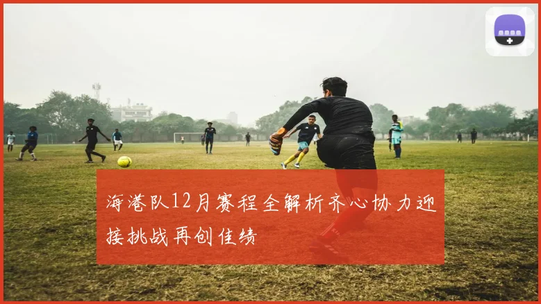 海港队12月赛程全解析齐心协力迎接挑战再创佳绩