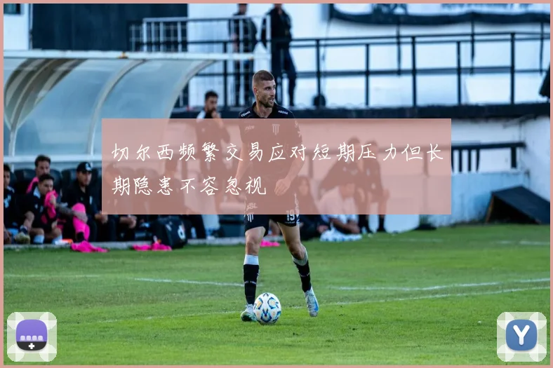 切尔西频繁交易应对短期压力但长期隐患不容忽视