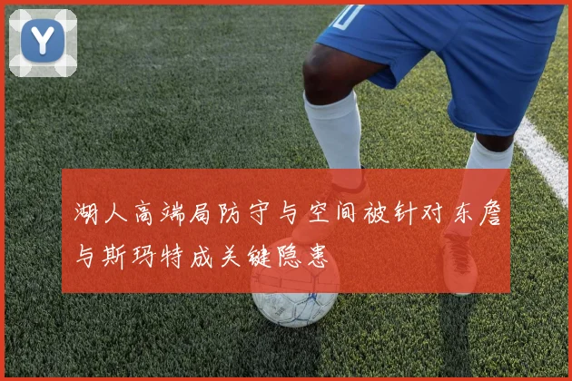 湖人高端局防守与空间被针对东詹与斯玛特成关键隐患