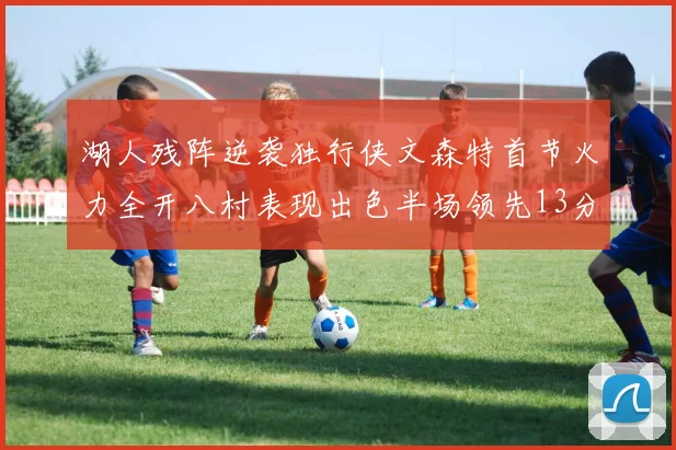 湖人残阵逆袭独行侠文森特首节火力全开八村表现出色半场领先13分