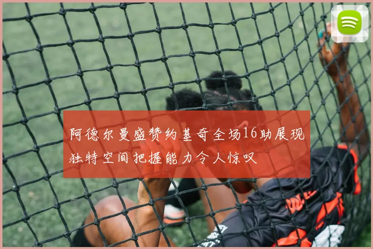 阿德尔曼盛赞约基奇全场16助展现独特空间把握能力令人惊叹