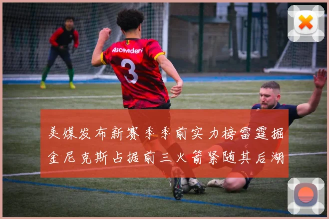 美媒发布新赛季季前实力榜雷霆掘金尼克斯占据前三火箭紧随其后湖人位列第七