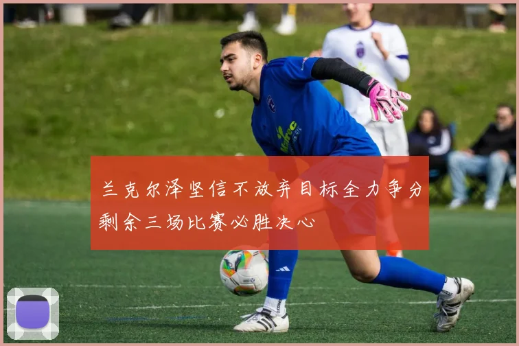兰克尔泽坚信不放弃目标全力争分剩余三场比赛必胜决心