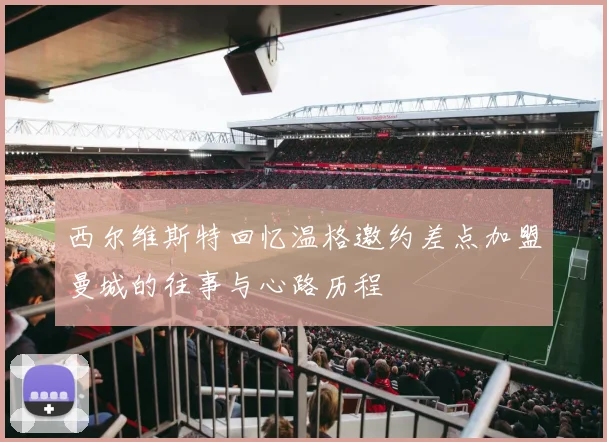 西尔维斯特回忆温格邀约差点加盟曼城的往事与心路历程