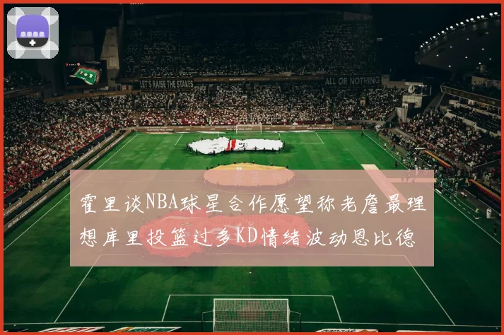 霍里谈NBA球星合作愿望称老詹最理想库里投篮过多KD情绪波动恩比德伤病困扰