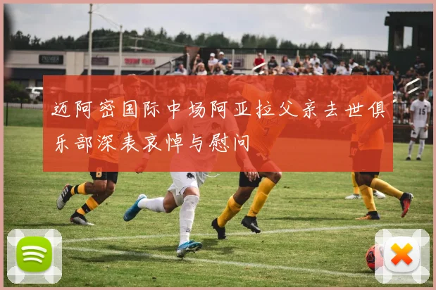 迈阿密国际中场阿亚拉父亲去世俱乐部深表哀悼与慰问