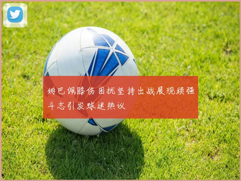 姆巴佩膝伤困扰坚持出战展现顽强斗志引发球迷热议