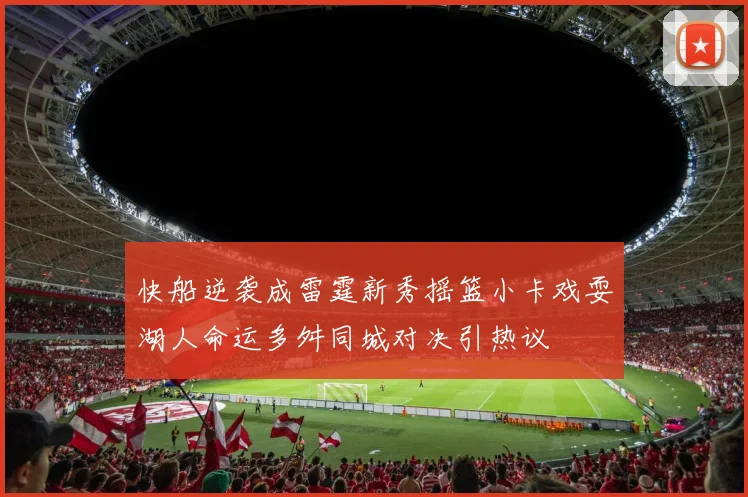 快船逆袭成雷霆新秀摇篮小卡戏耍湖人命运多舛同城对决引热议