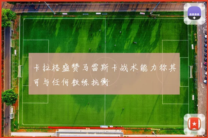 卡拉格盛赞马雷斯卡战术能力称其可与任何教练抗衡