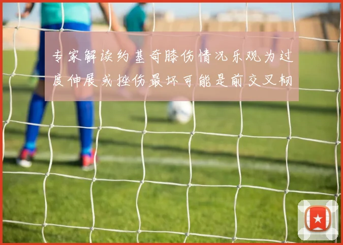 专家解读约基奇膝伤情况乐观为过度伸展或挫伤最坏可能是前交叉韧带撕裂