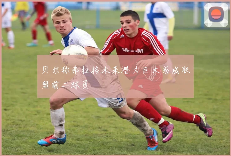 贝尔称弗拉格未来潜力巨大或成联盟前二球员