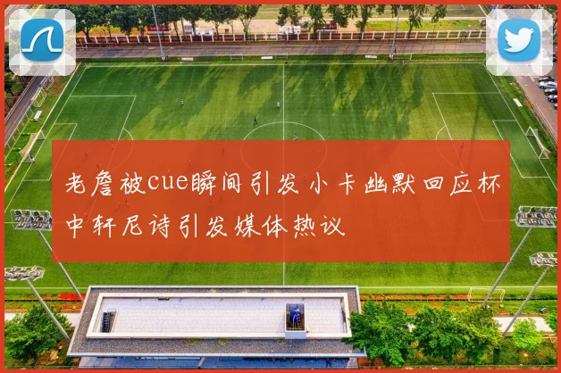 老詹被cue瞬间引发小卡幽默回应杯中轩尼诗引发媒体热议