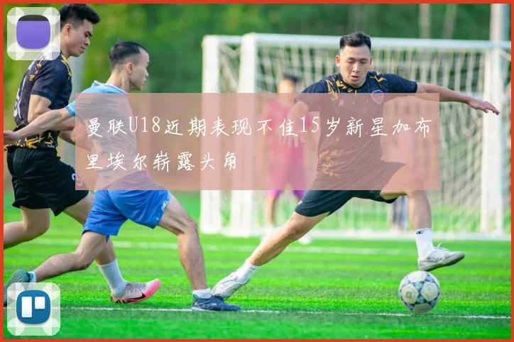 曼联U18近期表现不佳15岁新星加布里埃尔崭露头角