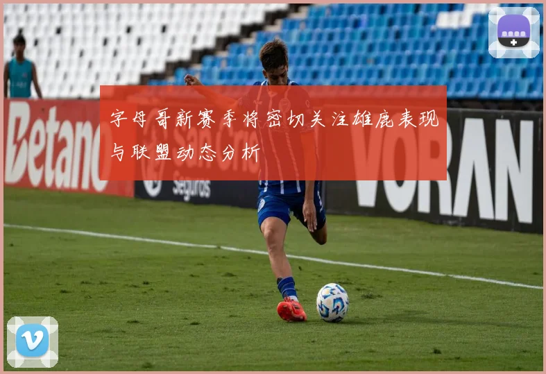 字母哥新赛季将密切关注雄鹿表现与联盟动态分析