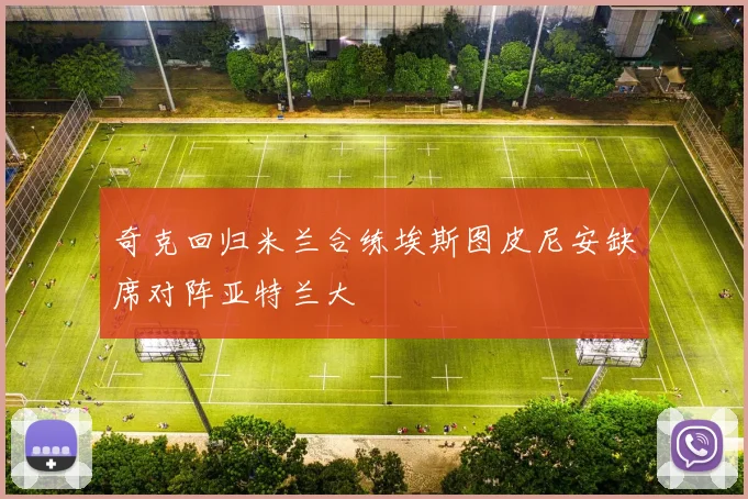 奇克回归米兰合练埃斯图皮尼安缺席对阵亚特兰大