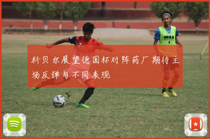 科贝尔展望德国杯对阵药厂期待主场反弹与不同表现