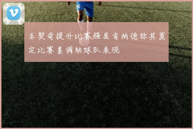 东契奇提升比赛强度肯纳德称其奠定比赛基调助球队表现