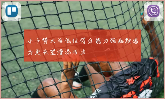 小卡赞大洛低位得分能力强幽默感为更衣室增添活力