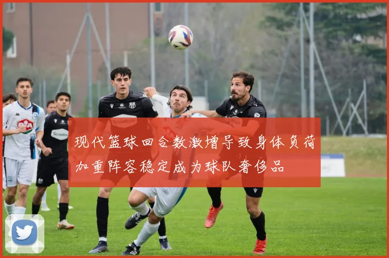 现代篮球回合数激增导致身体负荷加重阵容稳定成为球队奢侈品