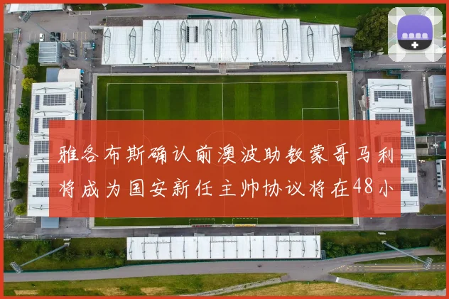雅各布斯确认前澳波助教蒙哥马利将成为国安新任主帅协议将在48小时内签署