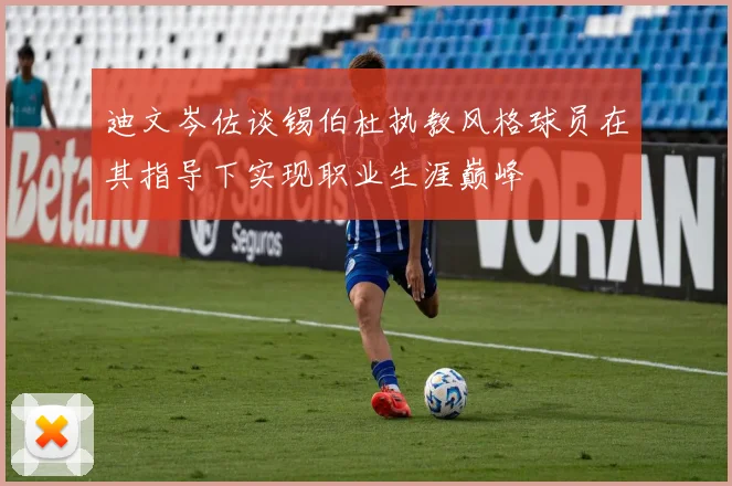 迪文岑佐谈锡伯杜执教风格球员在其指导下实现职业生涯巅峰
