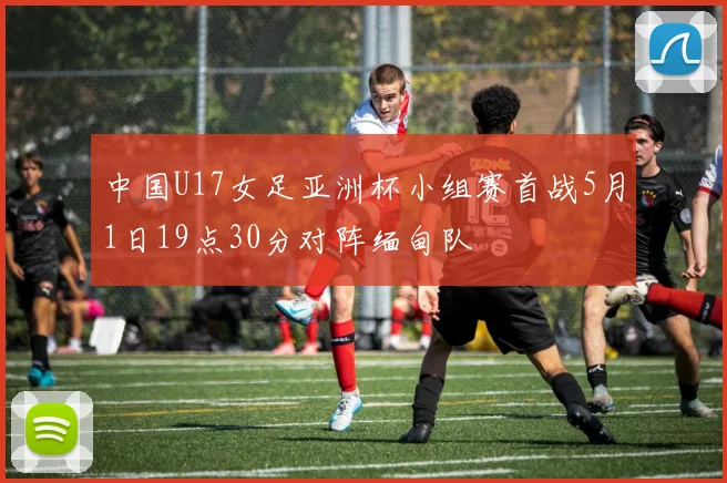 中国U17女足亚洲杯小组赛首战5月1日19点30分对阵缅甸队