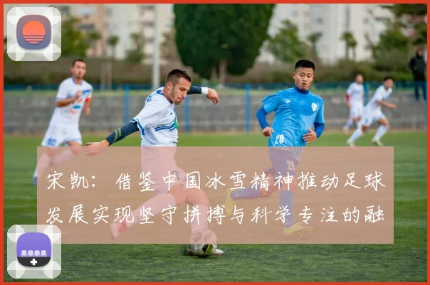 宋凯：借鉴中国冰雪精神推动足球发展实现坚守拼搏与科学专注的融合