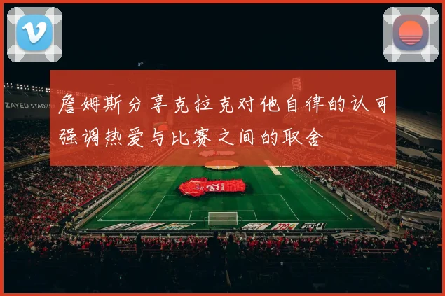 詹姆斯分享克拉克对他自律的认可强调热爱与比赛之间的取舍