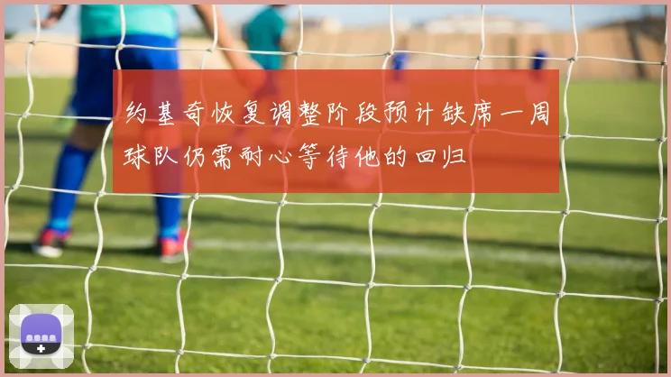 约基奇恢复调整阶段预计缺席一周球队仍需耐心等待他的回归