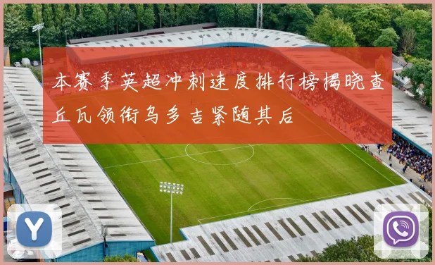 本赛季英超冲刺速度排行榜揭晓查丘瓦领衔乌多吉紧随其后