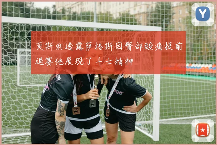 莫斯利透露萨格斯因臀部酸痛提前退赛他展现了斗士精神