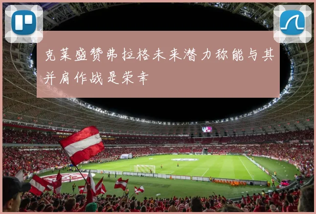 克莱盛赞弗拉格未来潜力称能与其并肩作战是荣幸