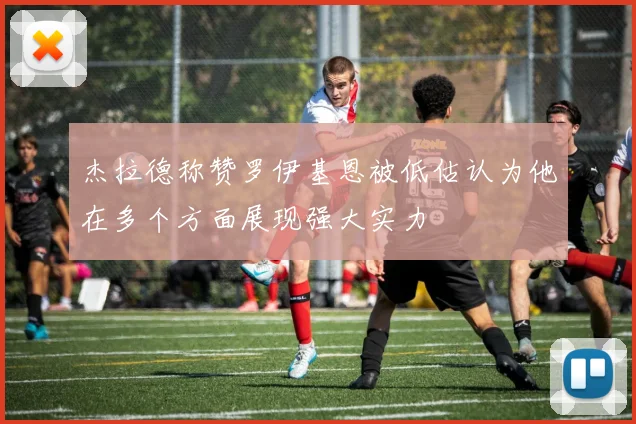 杰拉德称赞罗伊基恩被低估认为他在多个方面展现强大实力